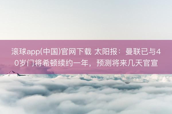 滚球app(中国)官网下载 太阳报：曼联已与40岁门将希顿续约一年，预测将来几天官宣