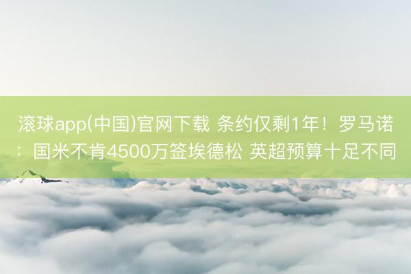 滚球app(中国)官网下载 条约仅剩1年！罗马诺：国米不肯4500万签埃德松 英超预算十足不同