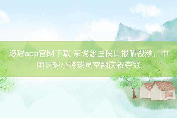 滚球app官网下载 东说念主民日报晒视频,中国足球小将球员空翻庆祝夺冠