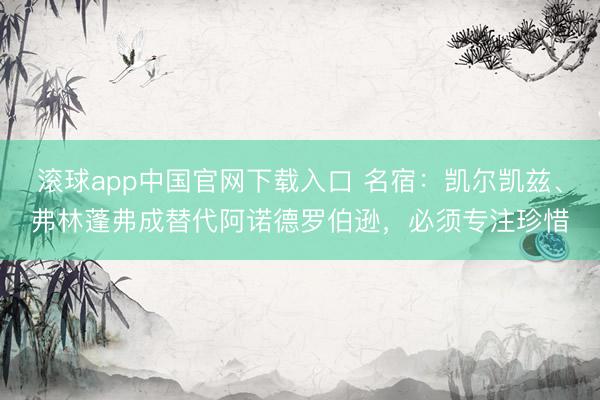 滚球app中国官网下载入口 名宿：凯尔凯兹、弗林蓬弗成替代阿诺德罗伯逊，必须专注珍惜