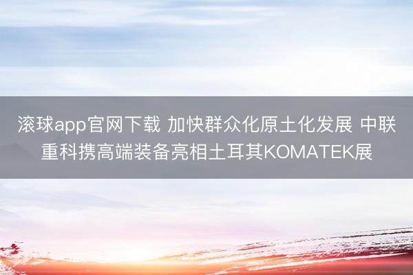滚球app官网下载 加快群众化原土化发展 中联重科携高端装备亮相土耳其KOMATEK展