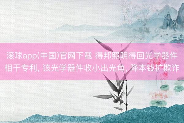 滚球app(中国)官网下载 得邦照明得回光学器件相干专利， 该光学器件收小出光角， 降本钱扩欺诈