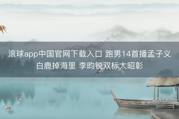 滚球app中国官网下载入口 跑男14首播孟子义白鹿掉海里 李昀锐双标太昭彰