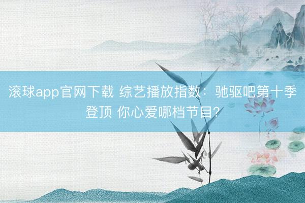 滚球app官网下载 综艺播放指数：驰驱吧第十季登顶 你心爱哪档节目？
