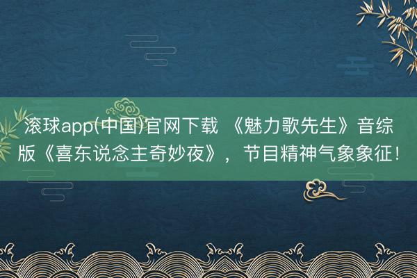 滚球app(中国)官网下载 《魅力歌先生》音综版《喜东说念主奇妙夜》，节目精神气象象征！