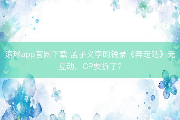 滚球app官网下载 孟子义李昀锐录《奔走吧》无互动，CP要拆了？