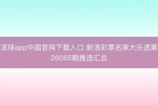 滚球app中国官网下载入口 新浪彩票名家大乐透第26065期推选汇总