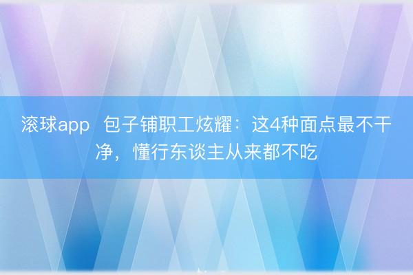 滚球app  包子铺职工炫耀：这4种面点最不干净，懂行东谈主从来都不吃