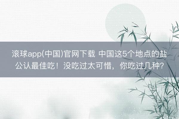 滚球app(中国)官网下载 中国这5个地点的盐公认最佳吃！没吃过太可惜，你吃过几种？