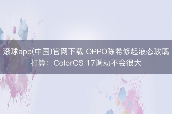 滚球app(中国)官网下载 OPPO陈希修起液态玻璃打算:ColorOS 17调动不会很大