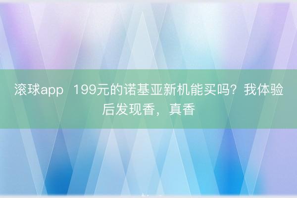 滚球app  199元的诺基亚新机能买吗？我体验后发现香，真香