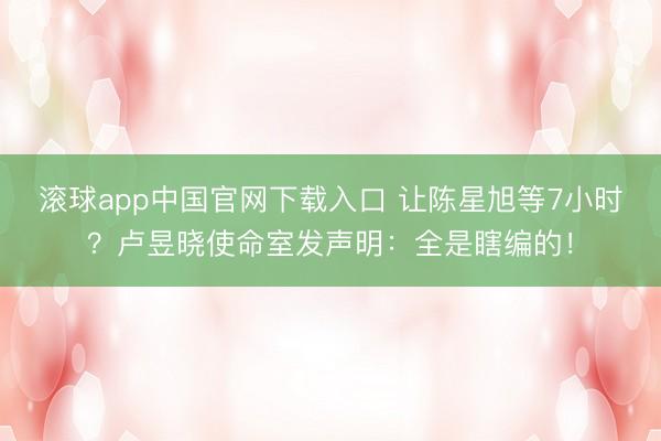 滚球app中国官网下载入口 让陈星旭等7小时?卢昱晓使命室发声明:全是瞎编的!