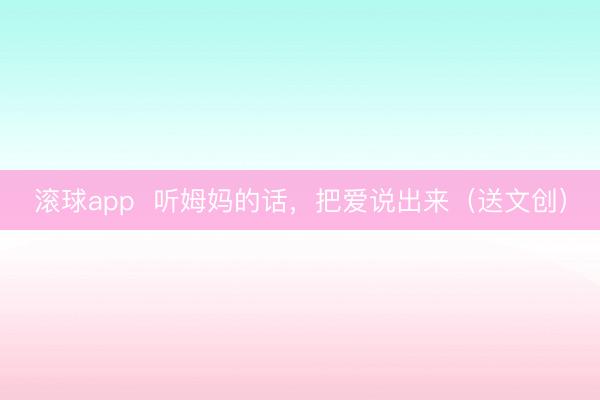 滚球app  听姆妈的话，把爱说出来（送文创）