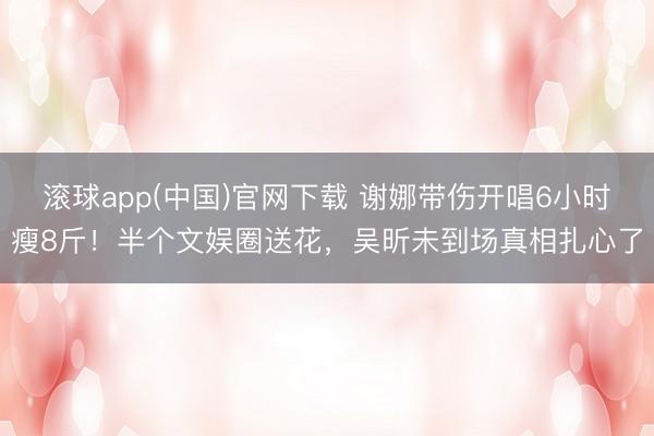 滚球app(中国)官网下载 谢娜带伤开唱6小时瘦8斤！半个文娱圈送花，吴昕未到场真相扎心了
