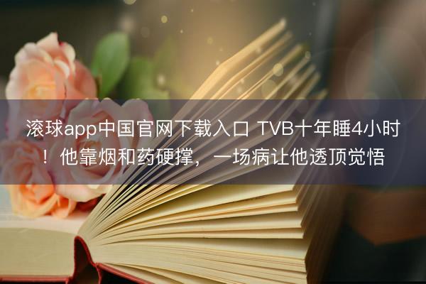 滚球app中国官网下载入口 TVB十年睡4小时！他靠烟和药硬撑，一场病让他透顶觉悟