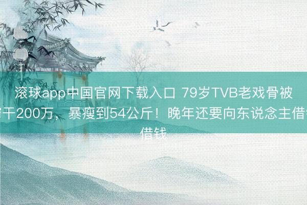 滚球app中国官网下载入口 79岁TVB老戏骨被榨干200万，暴瘦到54公斤！晚年还要向东说念主借钱