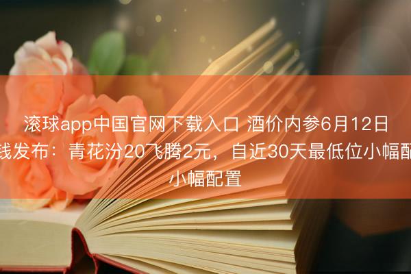 滚球app中国官网下载入口 酒价内参6月12日价钱发布：青花汾20飞腾2元，自近30天最低位小幅配置