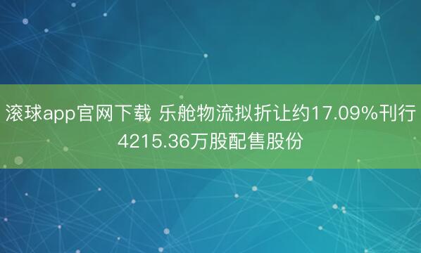 滚球app官网下载 乐舱物流拟折让约17.09%刊行4215.36万股配售股份