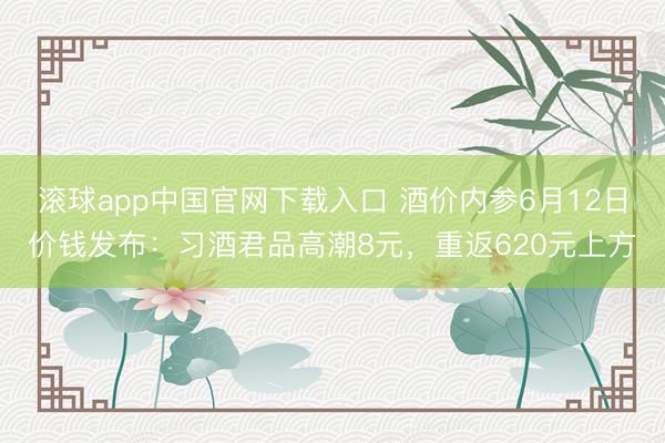 滚球app中国官网下载入口 酒价内参6月12日价钱发布：习酒君品高潮8元，重返620元上方