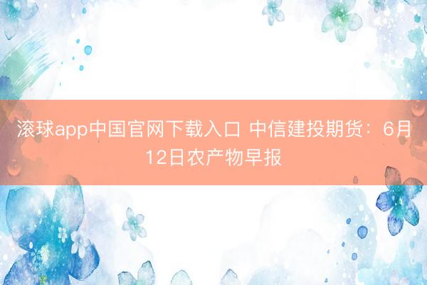 滚球app中国官网下载入口 中信建投期货：6月12日农产物早报