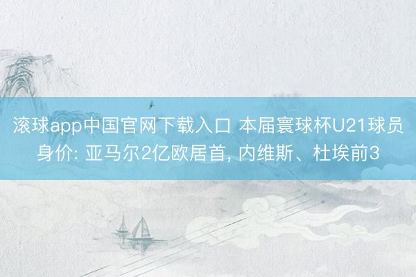 滚球app中国官网下载入口 本届寰球杯U21球员身价: 亚马尔2亿欧居首， 内维斯、杜埃前3
