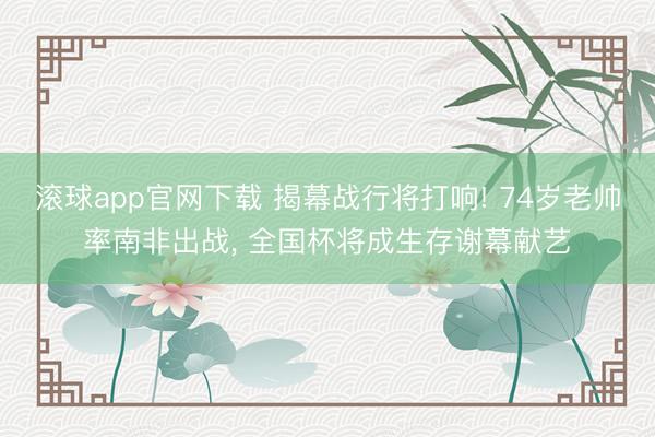 滚球app官网下载 揭幕战行将打响! 74岁老帅率南非出战， 全国杯将成生存谢幕献艺