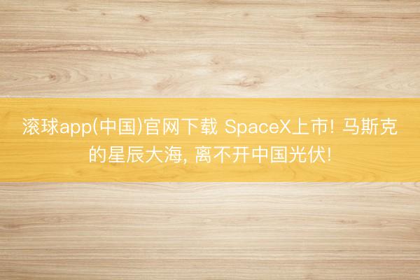 滚球app(中国)官网下载 SpaceX上市! 马斯克的星辰大海， 离不开中国光伏!