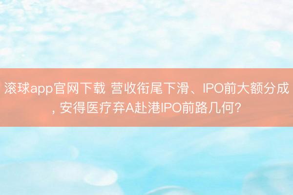 滚球app官网下载 营收衔尾下滑、IPO前大额分成， 安得医疗弃A赴港IPO前路几何?