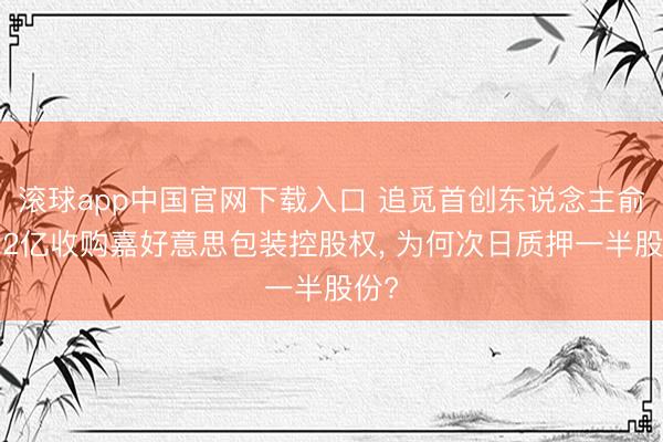 滚球app中国官网下载入口 追觅首创东说念主俞浩22亿收购嘉好意思包装控股权， 为何次日质押一半股份?