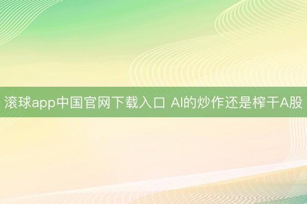 滚球app中国官网下载入口 AI的炒作还是榨干A股