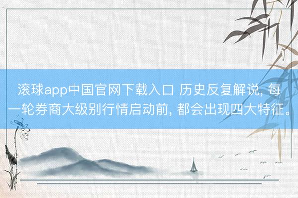 滚球app中国官网下载入口 历史反复解说， 每一轮券商大级别行情启动前， 都会出现四大特征。