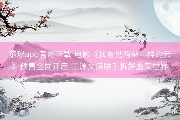 滚球app官网下载 电影《我看见两朵一样的云》预售全面开启 王源文淇联手拆解虚实世界