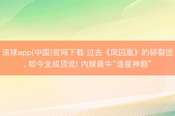 滚球app(中国)官网下载 过去《凤囚凰》的碎裂团， 如今全成顶流! 内娱最牛“造星神剧”