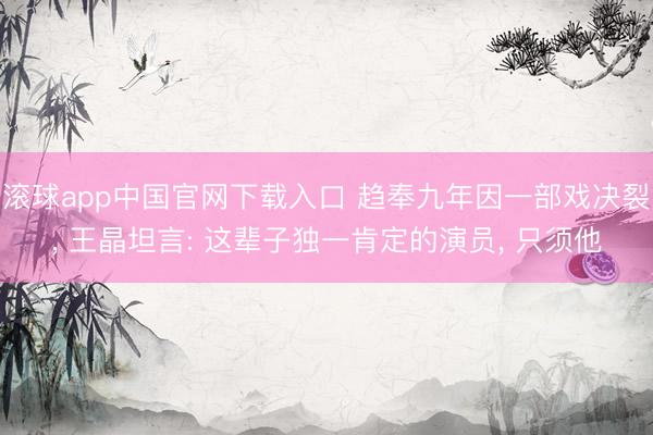 滚球app中国官网下载入口 趋奉九年因一部戏决裂, 王晶坦言: 这辈子独一肯定的演员, 只须他