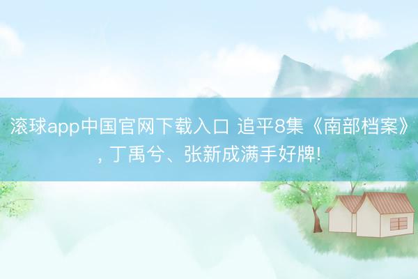 滚球app中国官网下载入口 追平8集《南部档案》， 丁禹兮、张新成满手好牌!