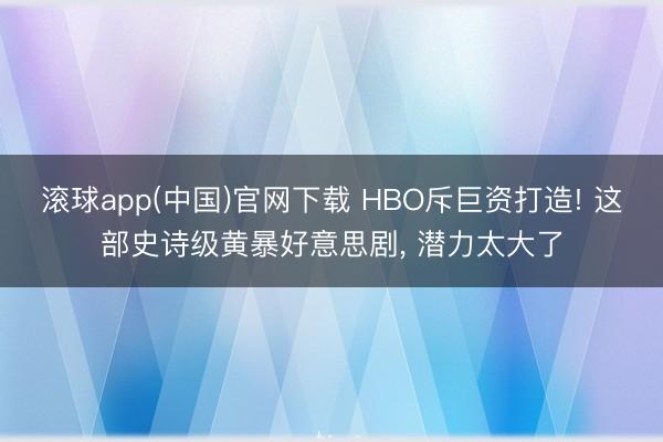 滚球app(中国)官网下载 HBO斥巨资打造! 这部史诗级黄暴好意思剧， 潜力太大了