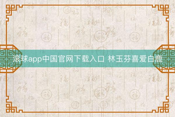 滚球app中国官网下载入口 林玉芬喜爱白鹿