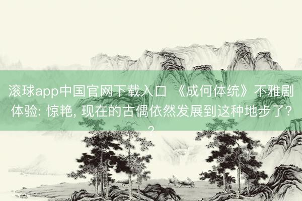 滚球app中国官网下载入口 《成何体统》不雅剧体验: 惊艳， 现在的古偶依然发展到这种地步了?