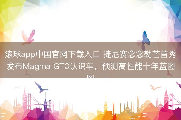 滚球app中国官网下载入口 捷尼赛念念勒芒首秀发布Magma GT3认识车，预测高性能十年蓝图
