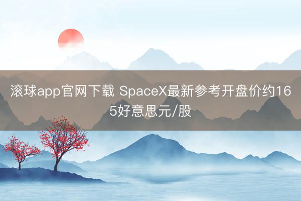 滚球app官网下载 SpaceX最新参考开盘价约165好意思元/股