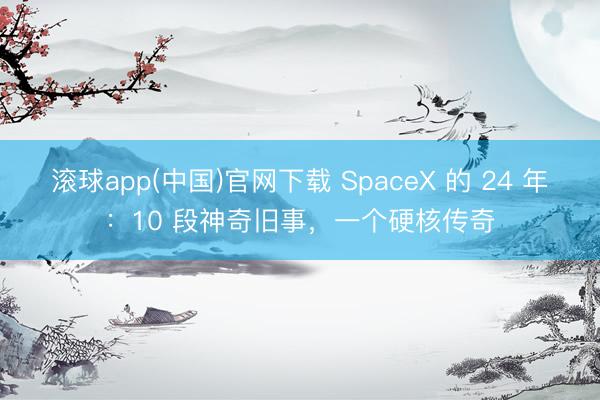 滚球app(中国)官网下载 SpaceX 的 24 年：10 段神奇旧事，一个硬核传奇