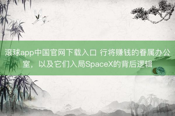 滚球app中国官网下载入口 行将赚钱的眷属办公室，以及它们入局SpaceX的背后逻辑