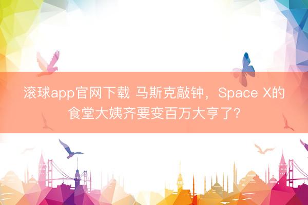 滚球app官网下载 马斯克敲钟，Space X的食堂大姨齐要变百万大亨了？