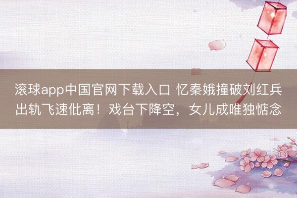 滚球app中国官网下载入口 忆秦娥撞破刘红兵出轨飞速仳离!戏台下降空,女儿成唯独惦念
