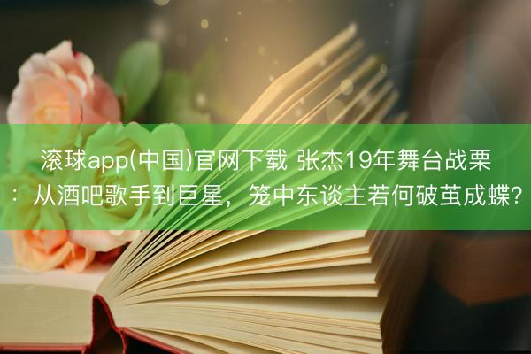 滚球app(中国)官网下载 张杰19年舞台战栗：从酒吧歌手到巨星，笼中东谈主若何破茧成蝶？
