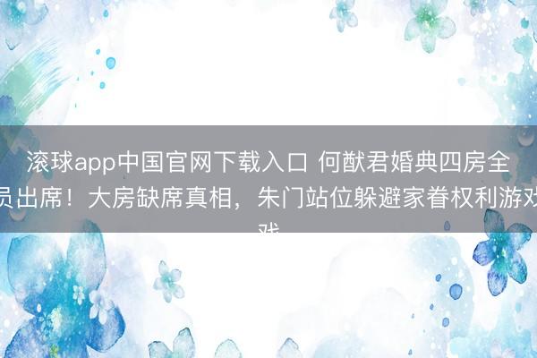 滚球app中国官网下载入口 何猷君婚典四房全员出席!大房缺席真相,朱门站位躲避家眷权利游戏