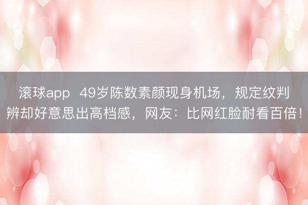 滚球app  49岁陈数素颜现身机场，规定纹判辨却好意思出高档感，网友：比网红脸耐看百倍！