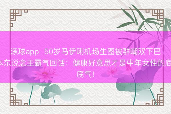 滚球app  50岁马伊琍机场生图被群嘲双下巴，本东说念主霸气回话：健康好意思才是中年女性的底气！
