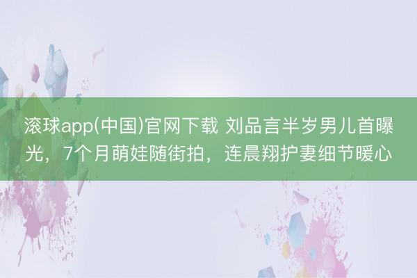 滚球app(中国)官网下载 刘品言半岁男儿首曝光，7个月萌娃随街拍，连晨翔护妻细节暖心