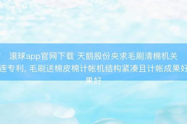 滚球app官网下载 天鹅股份央求毛刷清棉机关连专利， 毛刷送棉皮棉计帐机结构紧凑且计帐成果好